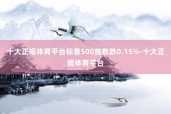 十大正规体育平台标普500指数跌0.15%-十大正规体育平台