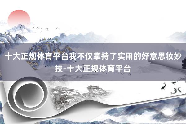 十大正规体育平台我不仅掌持了实用的好意思妆妙技-十大正规体育平台