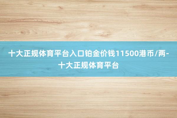 十大正规体育平台入口铂金价钱11500港币/两-十大正规体育平台