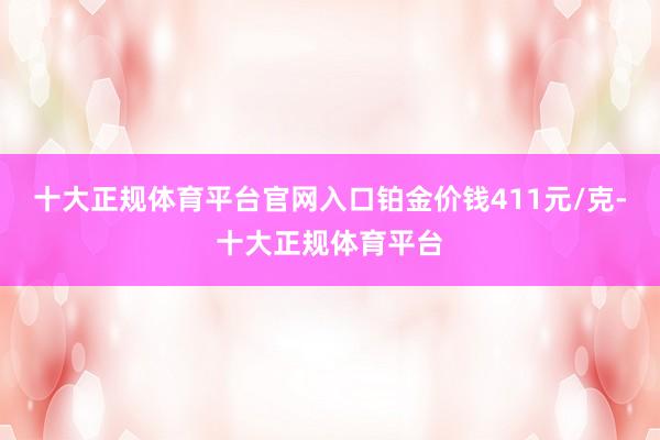 十大正规体育平台官网入口铂金价钱411元/克-十大正规体育平台