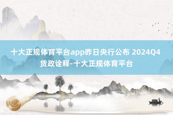 十大正规体育平台app昨日央行公布 2024Q4 货政诠释-十大正规体育平台