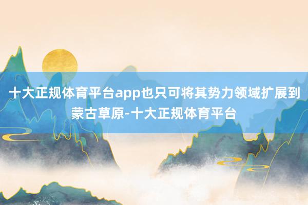 十大正规体育平台app也只可将其势力领域扩展到蒙古草原-十大正规体育平台