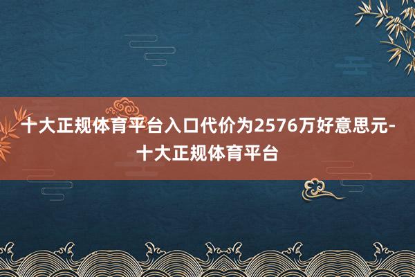 十大正规体育平台入口代价为2576万好意思元-十大正规体育平台