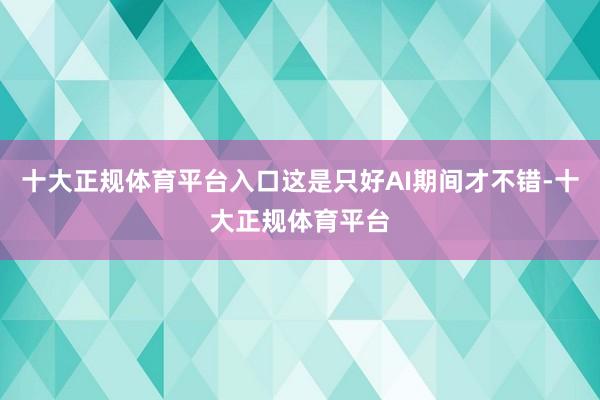十大正规体育平台入口这是只好AI期间才不错-十大正规体育平台