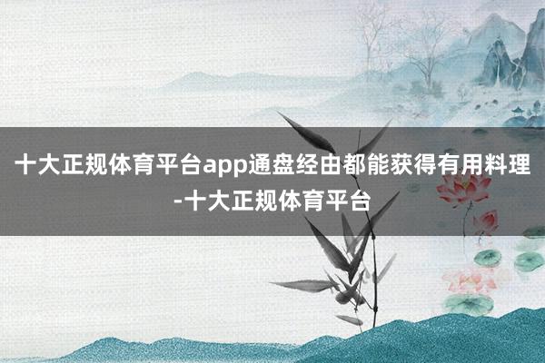 十大正规体育平台app通盘经由都能获得有用料理-十大正规体育平台