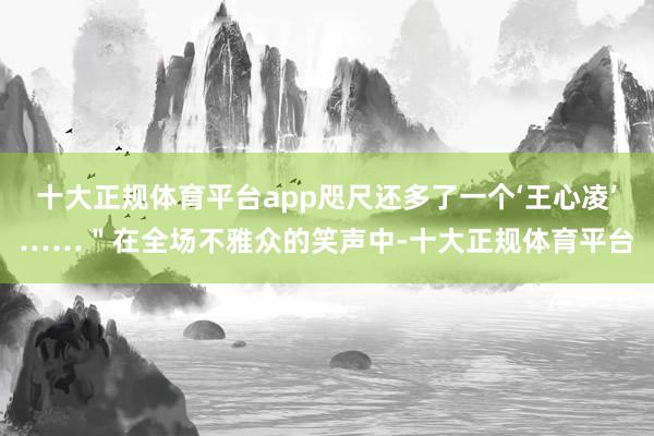 十大正规体育平台app咫尺还多了一个‘王心凌’……＂在全场不雅众的笑声中-十大正规体育平台