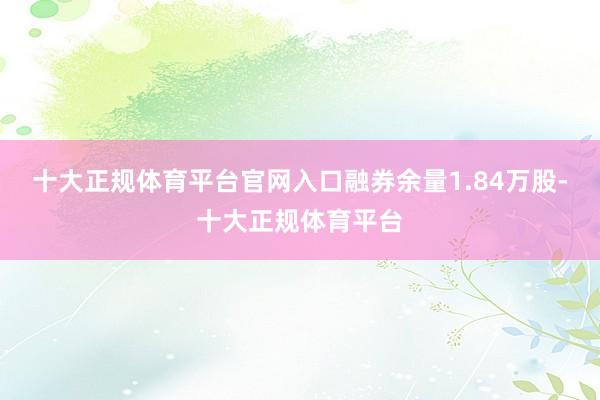 十大正规体育平台官网入口融券余量1.84万股-十大正规体育平台