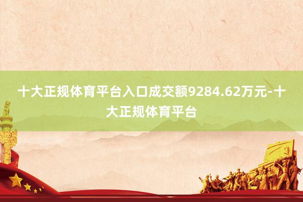 十大正规体育平台入口成交额9284.62万元-十大正规体育平台