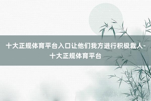 十大正规体育平台入口让他们我方进行积极裁人-十大正规体育平台