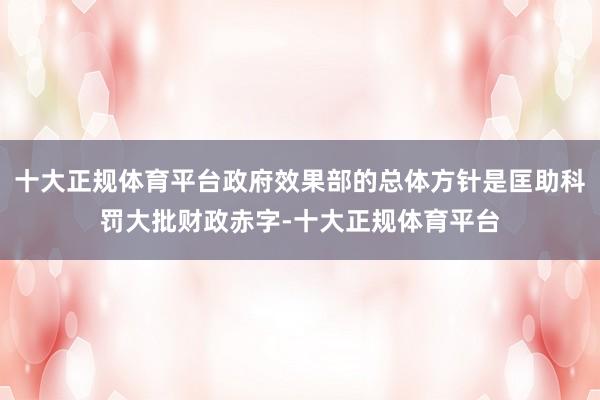 十大正规体育平台政府效果部的总体方针是匡助科罚大批财政赤字-十大正规体育平台