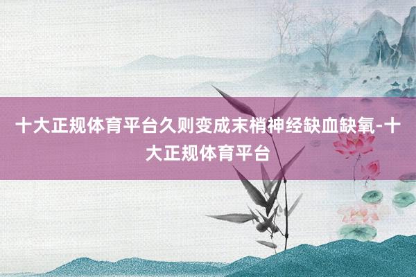 十大正规体育平台久则变成末梢神经缺血缺氧-十大正规体育平台