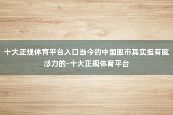 十大正规体育平台入口当今的中国股市其实挺有眩惑力的-十大正规体育平台