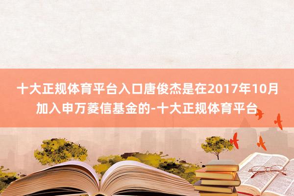十大正规体育平台入口唐俊杰是在2017年10月加入申万菱信基金的-十大正规体育平台