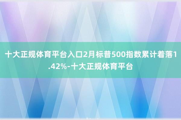 十大正规体育平台入口2月标普500指数累计着落1.42%-十大正规体育平台