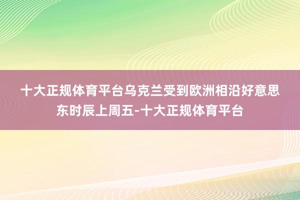 十大正规体育平台　　乌克兰受到欧洲相沿　　好意思东时辰上周五-十大正规体育平台