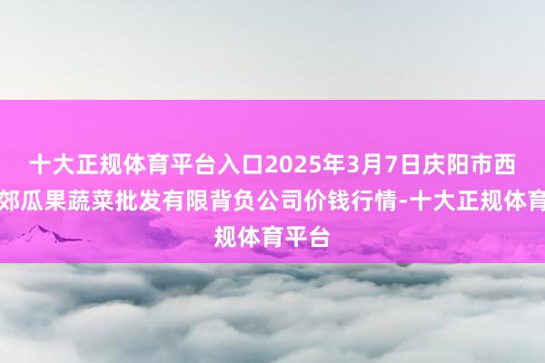 十大正规体育平台入口2025年3月7日庆阳市西峰西郊瓜果蔬菜批发有限背负公司价钱行情-十大正规体育平台