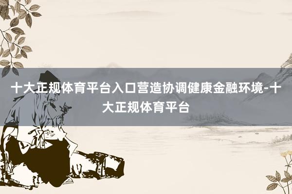 十大正规体育平台入口营造协调健康金融环境-十大正规体育平台