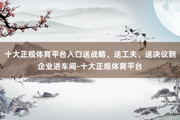 十大正规体育平台入口送战略、送工夫、送决议到企业进车间-十大正规体育平台