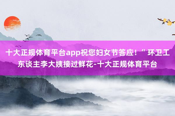 十大正规体育平台app祝您妇女节答应！”环卫工东谈主李大姨接过鲜花-十大正规体育平台