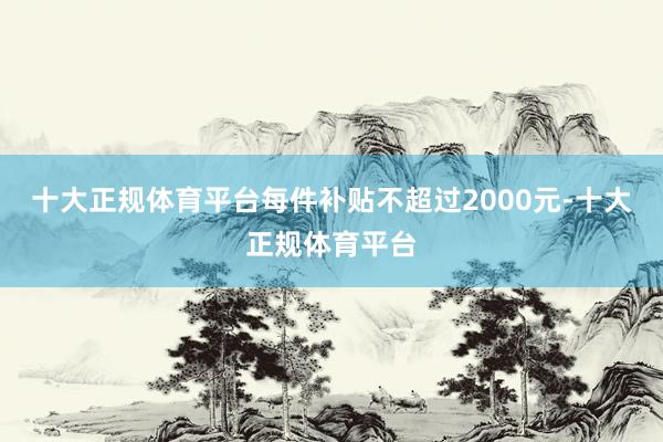 十大正规体育平台每件补贴不超过2000元-十大正规体育平台