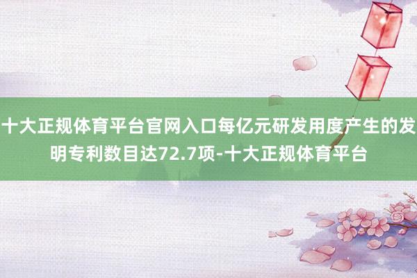 十大正规体育平台官网入口每亿元研发用度产生的发明专利数目达72.7项-十大正规体育平台