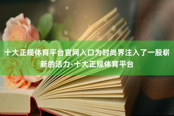 十大正规体育平台官网入口为时尚界注入了一股崭新的活力-十大正规体育平台