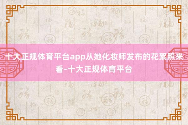 十大正规体育平台app从她化妆师发布的花絮照来看-十大正规体育平台