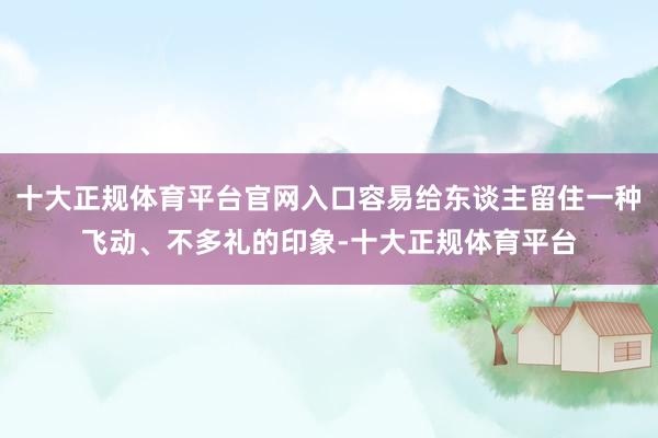 十大正规体育平台官网入口容易给东谈主留住一种飞动、不多礼的印象-十大正规体育平台