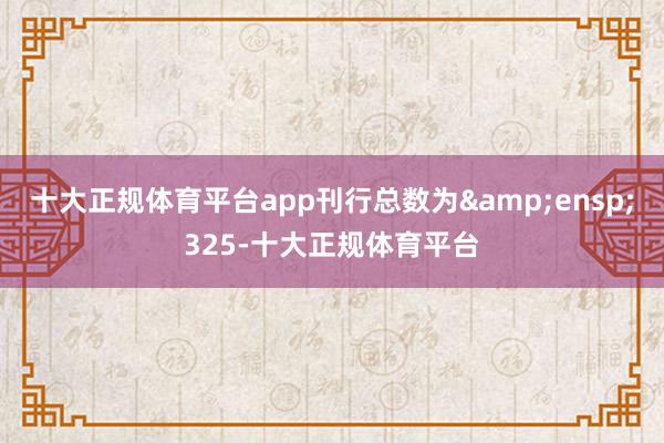 十大正规体育平台app刊行总数为&ensp;325-十大正规体育平台