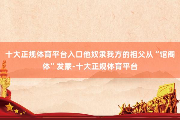 十大正规体育平台入口他奴隶我方的祖父从“馆阁体”发蒙-十大正规体育平台