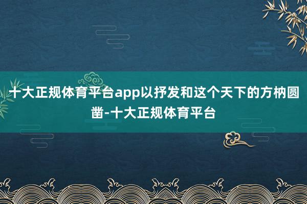 十大正规体育平台app以抒发和这个天下的方枘圆凿-十大正规体育平台