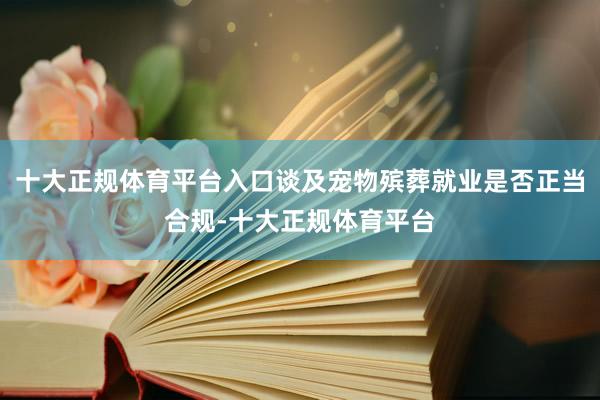 十大正规体育平台入口谈及宠物殡葬就业是否正当合规-十大正规体育平台