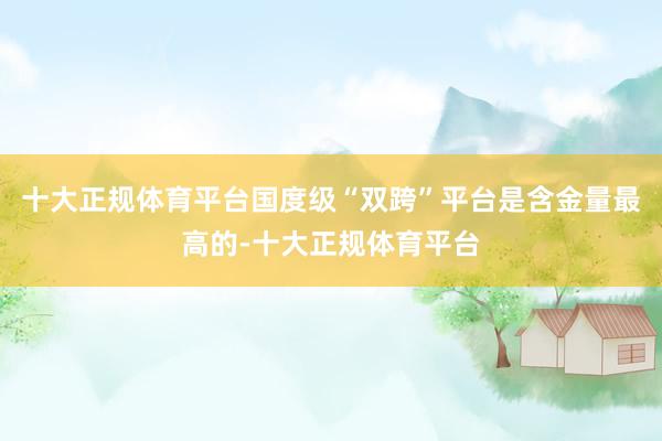 十大正规体育平台国度级“双跨”平台是含金量最高的-十大正规体育平台