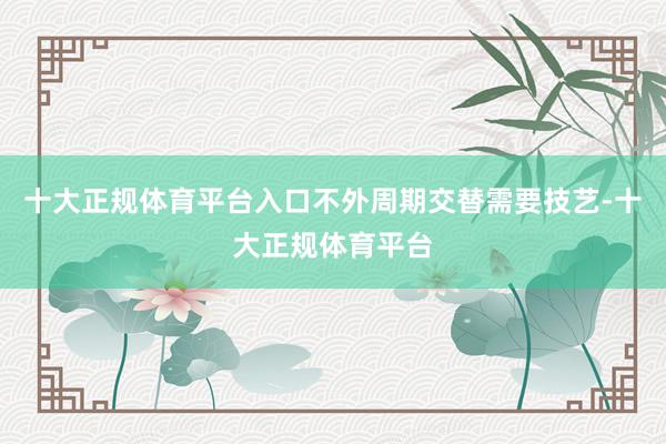 十大正规体育平台入口不外周期交替需要技艺-十大正规体育平台
