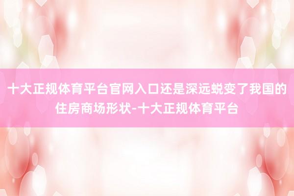 十大正规体育平台官网入口还是深远蜕变了我国的住房商场形状-十大正规体育平台