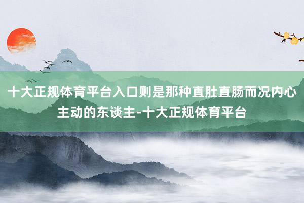 十大正规体育平台入口则是那种直肚直肠而况内心主动的东谈主-十大正规体育平台