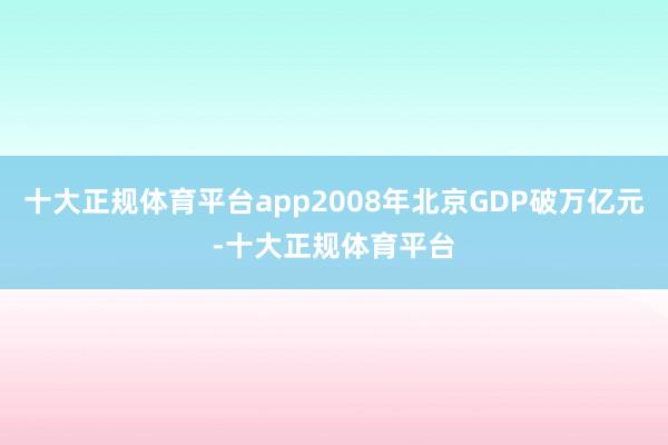 十大正规体育平台app2008年北京GDP破万亿元-十大正规体育平台
