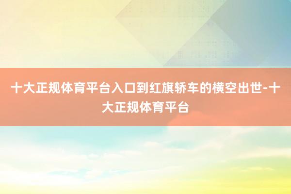 十大正规体育平台入口到红旗轿车的横空出世-十大正规体育平台