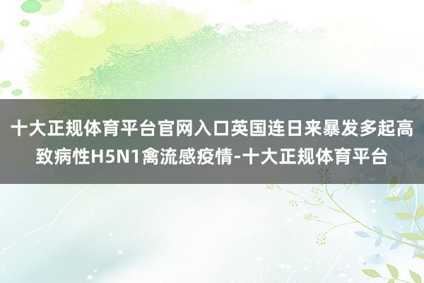 十大正规体育平台官网入口英国连日来暴发多起高致病性H5N1禽流感疫情-十大正规体育平台