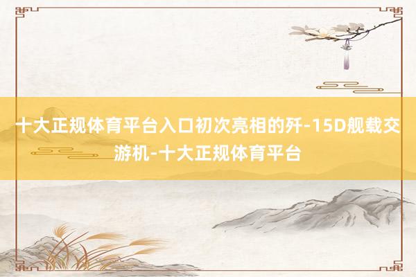 十大正规体育平台入口初次亮相的歼-15D舰载交游机-十大正规体育平台