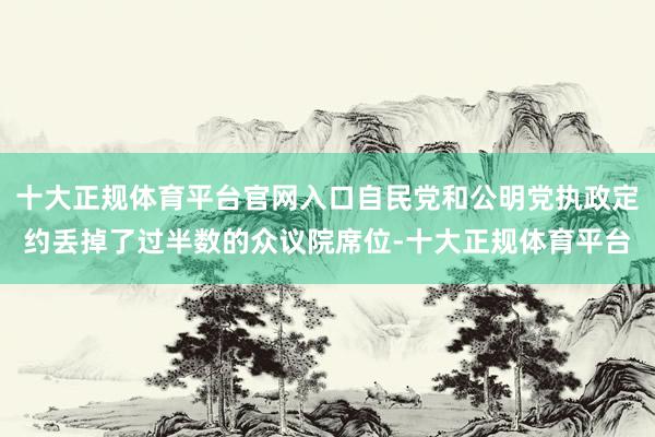 十大正规体育平台官网入口自民党和公明党执政定约丢掉了过半数的众议院席位-十大正规体育平台