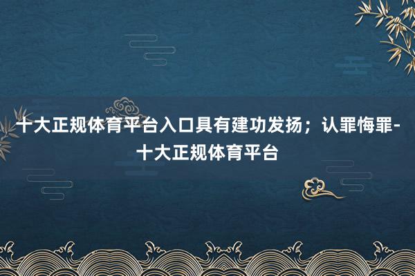 十大正规体育平台入口具有建功发扬；认罪悔罪-十大正规体育平台