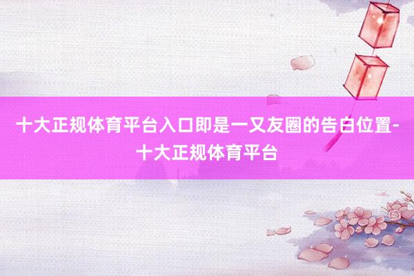 十大正规体育平台入口即是一又友圈的告白位置-十大正规体育平台