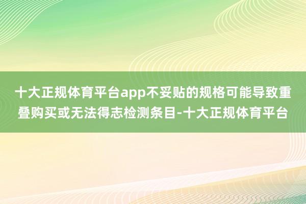 十大正规体育平台app不妥贴的规格可能导致重叠购买或无法得志检测条目-十大正规体育平台