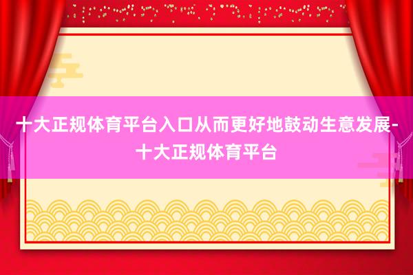 十大正规体育平台入口从而更好地鼓动生意发展-十大正规体育平台