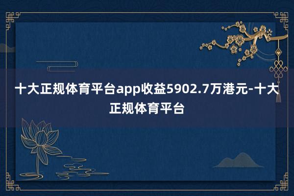十大正规体育平台app收益5902.7万港元-十大正规体育平台