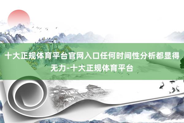 十大正规体育平台官网入口任何时间性分析都显得无力-十大正规体育平台