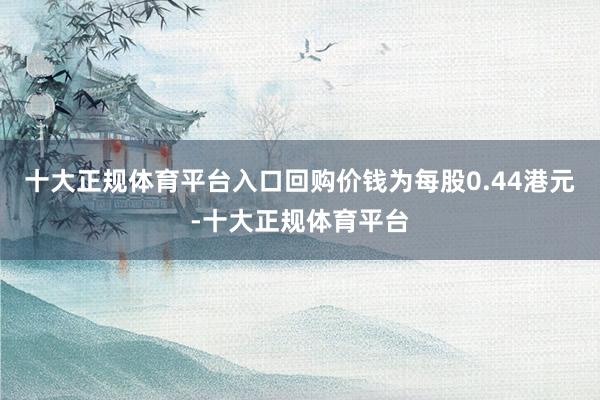 十大正规体育平台入口回购价钱为每股0.44港元-十大正规体育平台