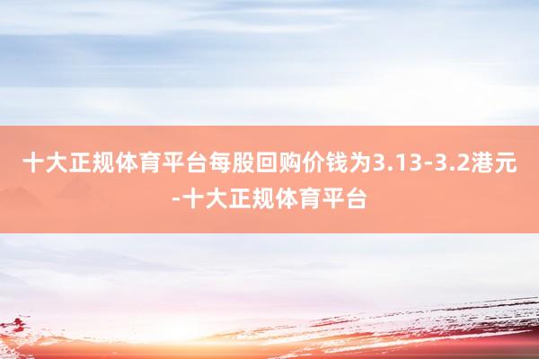 十大正规体育平台每股回购价钱为3.13-3.2港元-十大正规体育平台