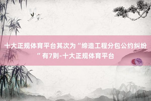十大正规体育平台其次为“缔造工程分包公约纠纷”有7则-十大正规体育平台